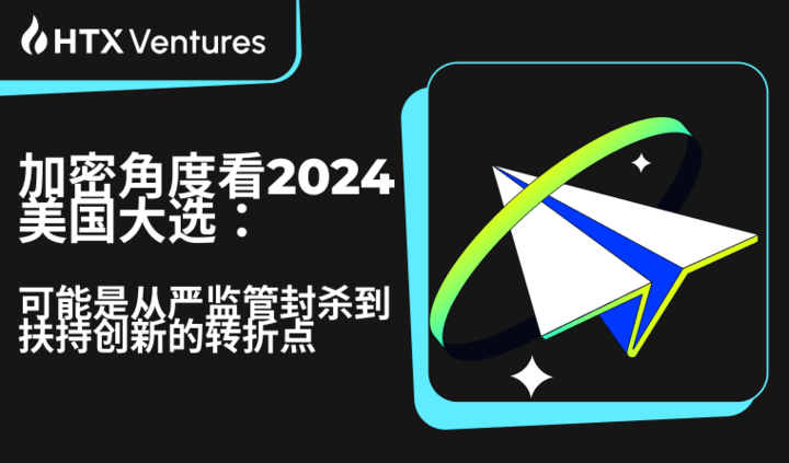 HTX Ventures：加密角度看2024美国大选，可能是从严监管封杀到扶持创新的转折点