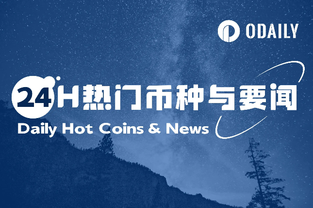 24H热门币种与要闻 | 亚利桑那州众议院通过两项BTC储备法案；阿布扎比主权财富基金计划与多个实体合作推出迪拉姆稳定币